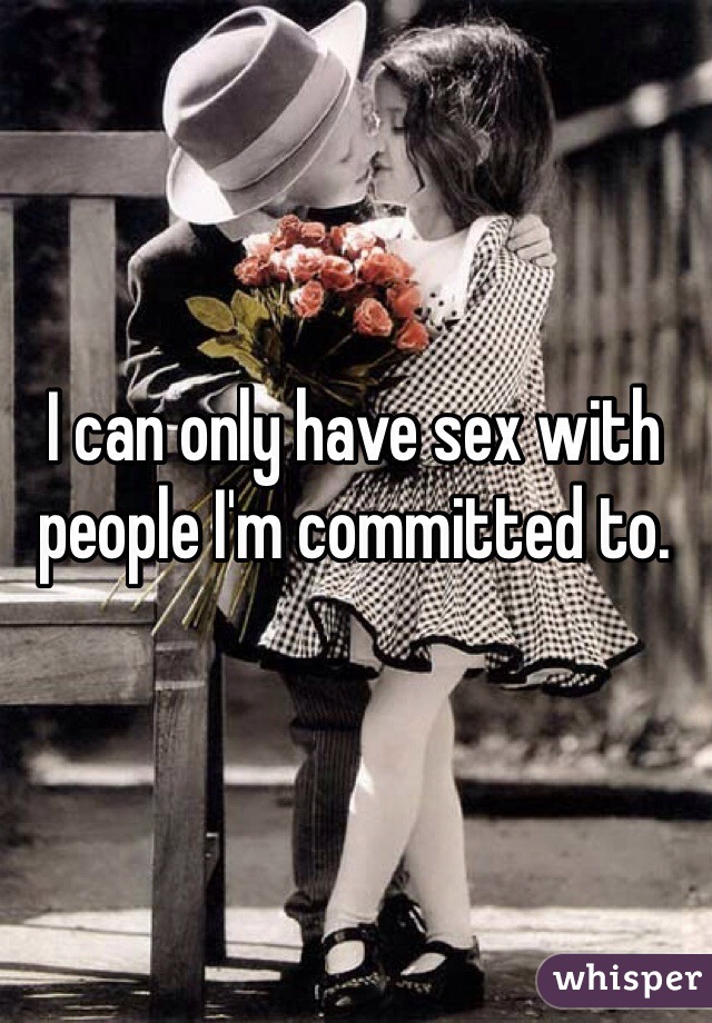 I can only have sex with people I'm committed to.