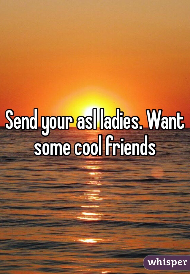 Send your asl ladies. Want some cool friends 