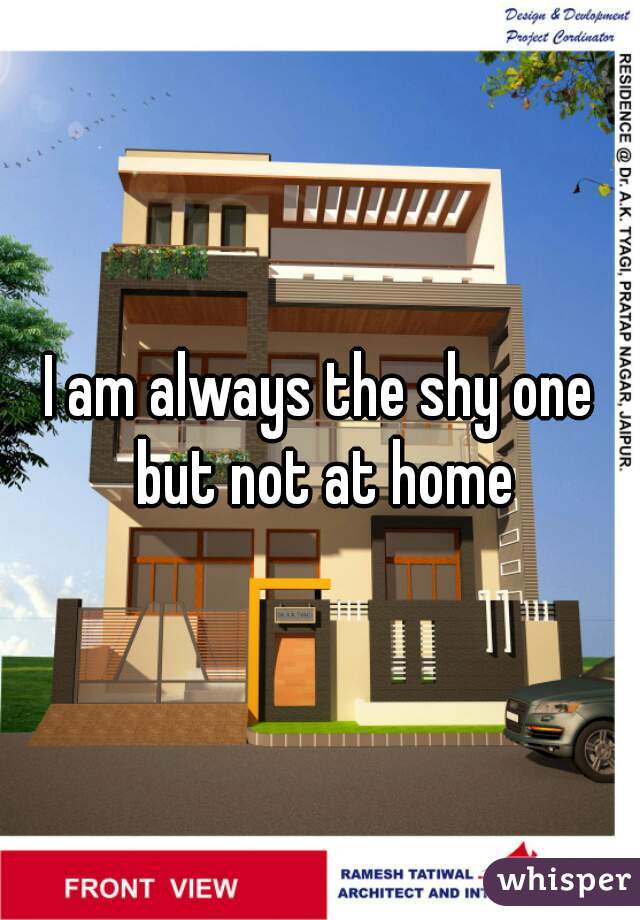 I am always the shy one but not at home