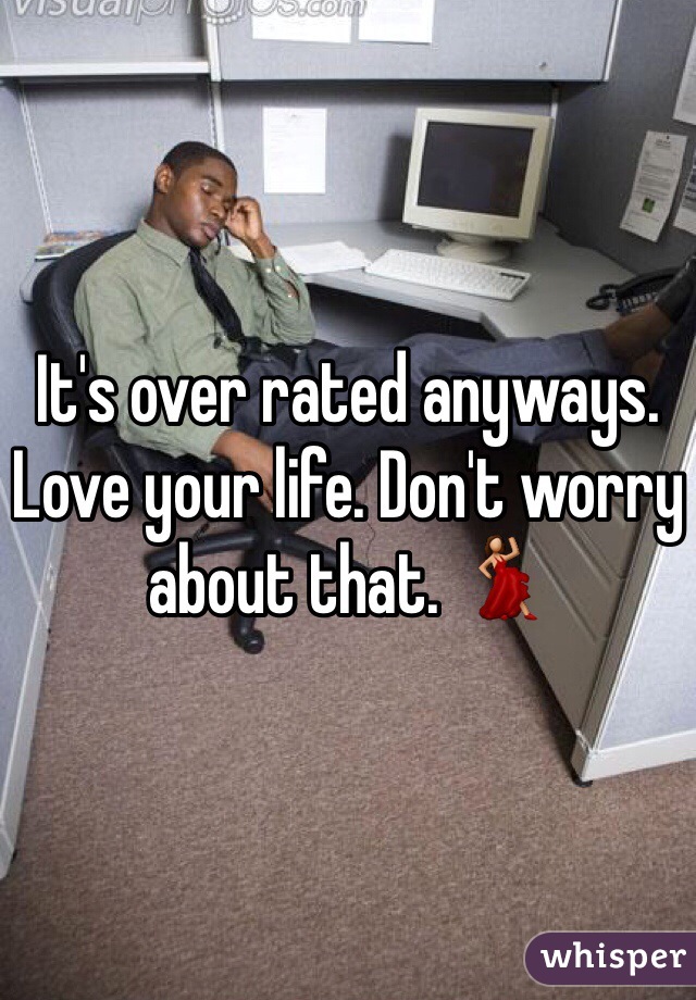 It's over rated anyways. Love your life. Don't worry about that. 💃