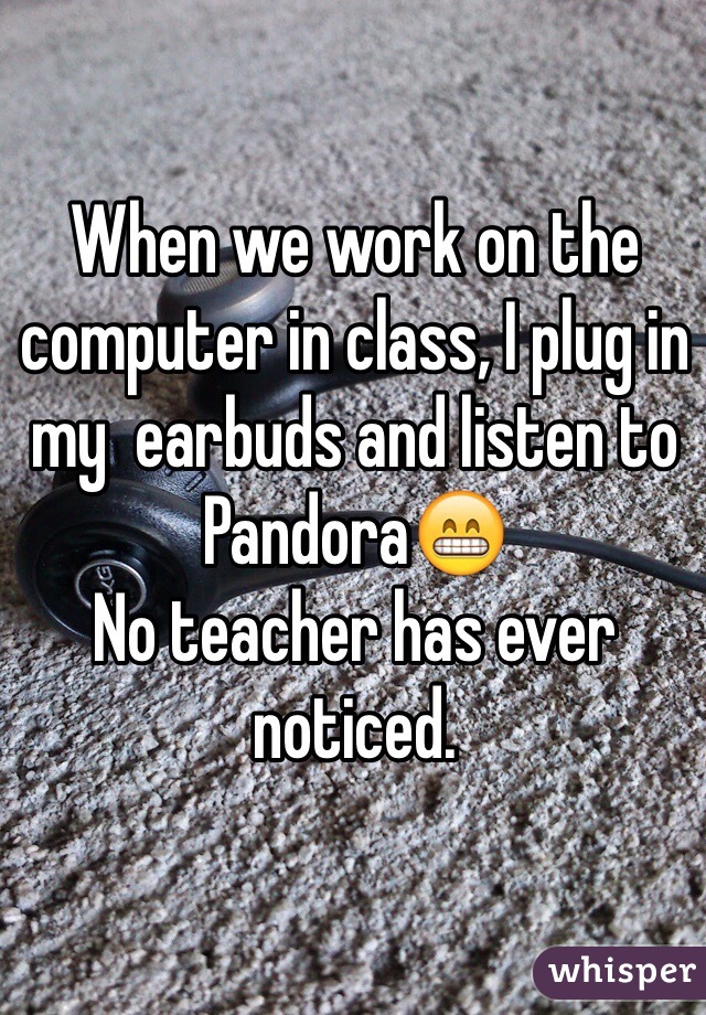 When we work on the computer in class, I plug in my  earbuds and listen to Pandora😁 
No teacher has ever noticed.