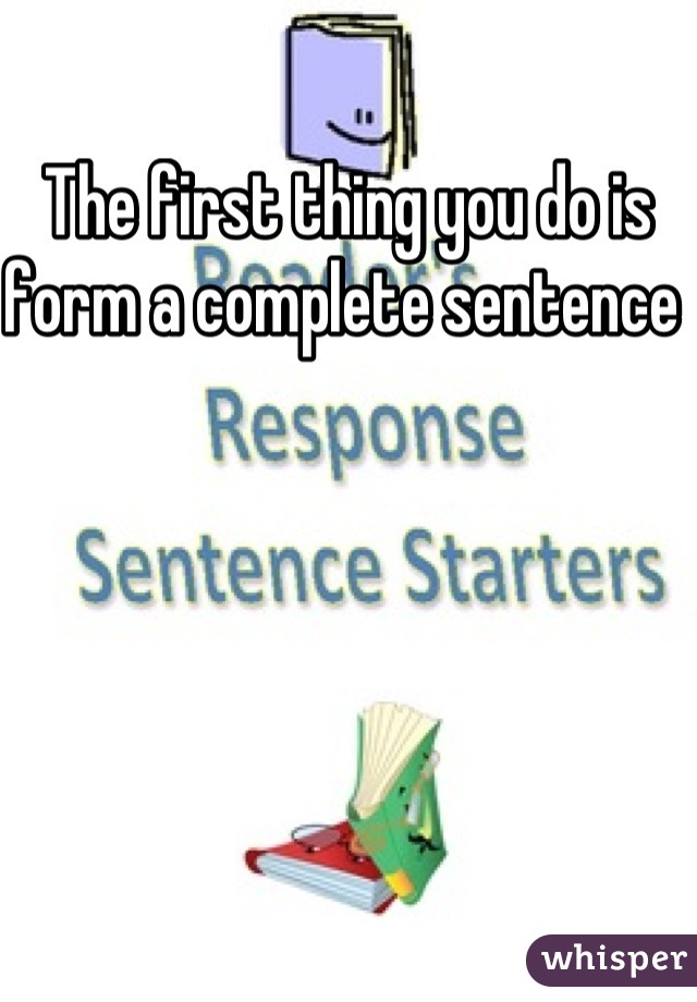 The first thing you do is form a complete sentence 