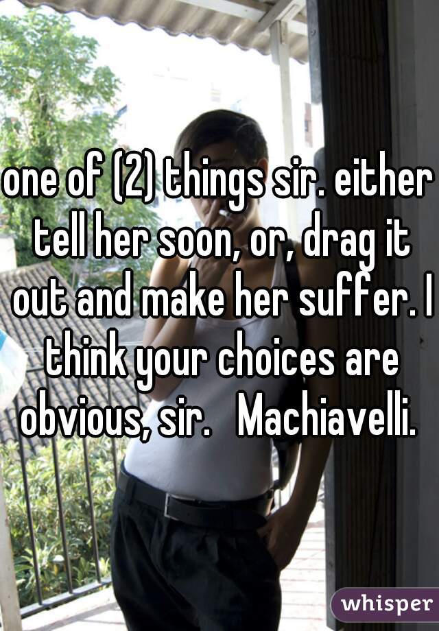 one of (2) things sir. either tell her soon, or, drag it out and make her suffer. I think your choices are obvious, sir.   Machiavelli. 