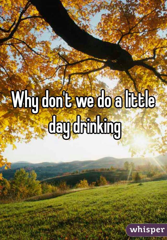Why don't we do a little day drinking