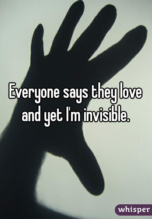 Everyone says they love and yet I'm invisible. 