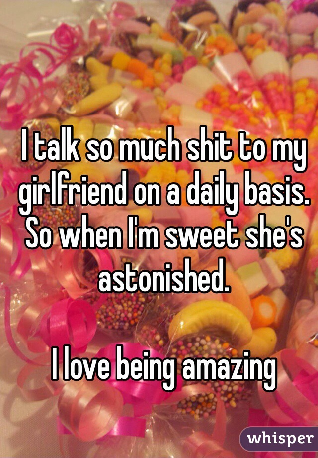 I talk so much shit to my girlfriend on a daily basis. So when I'm sweet she's astonished.

I love being amazing