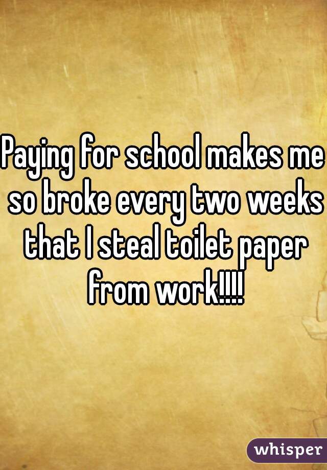 Paying for school makes me so broke every two weeks that I steal toilet paper from work!!!!