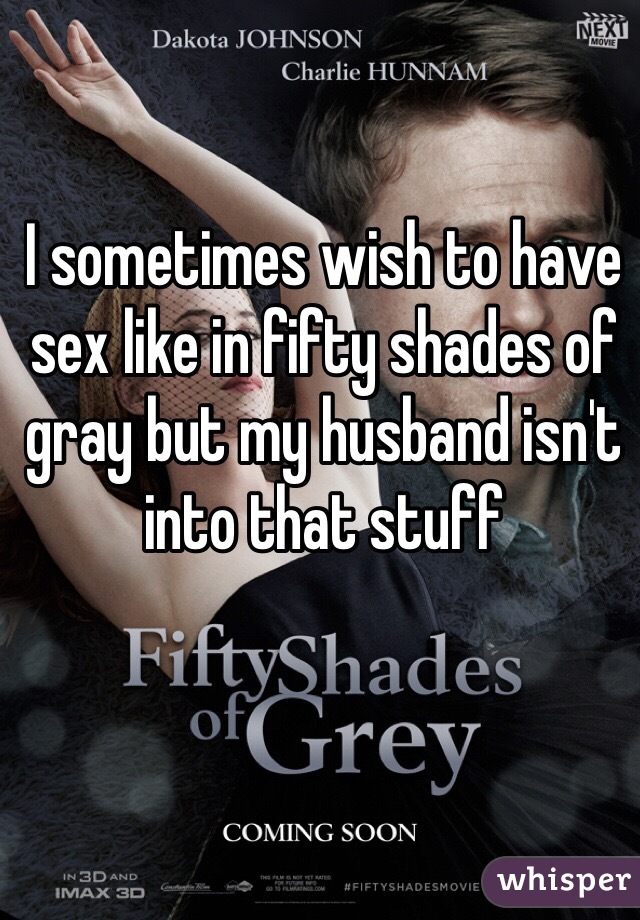 I sometimes wish to have sex like in fifty shades of gray but my husband isn't into that stuff 
