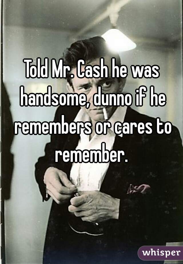 Told Mr. Cash he was handsome, dunno if he remembers or cares to remember. 