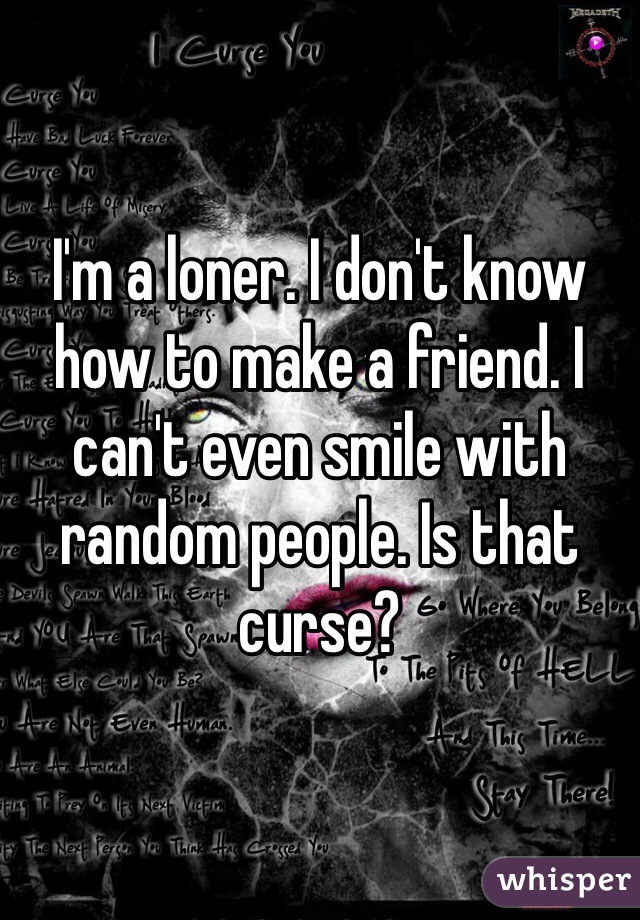 I'm a loner. I don't know how to make a friend. I can't even smile with random people. Is that curse?