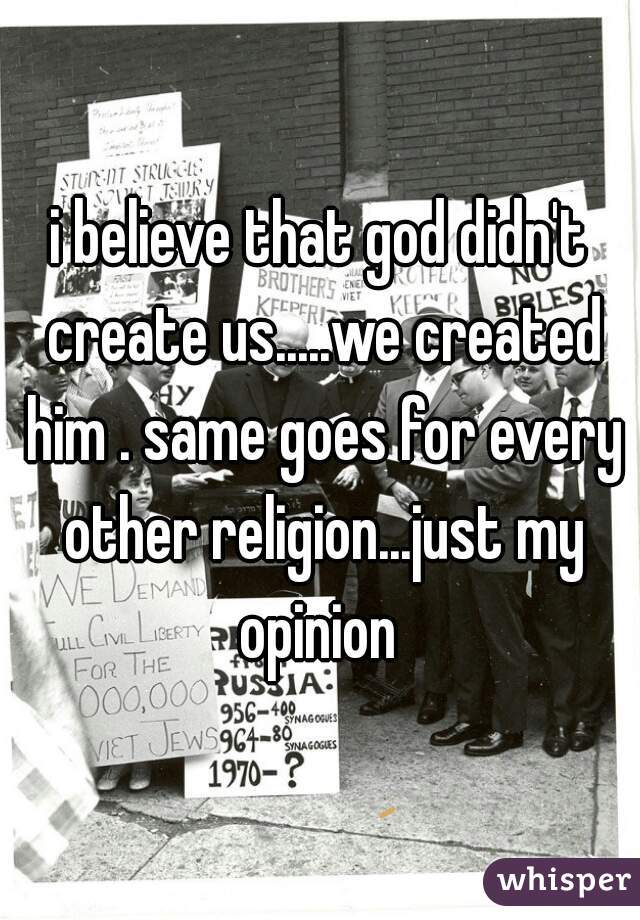 i believe that god didn't create us.....we created him . same goes for every other religion...just my opinion 