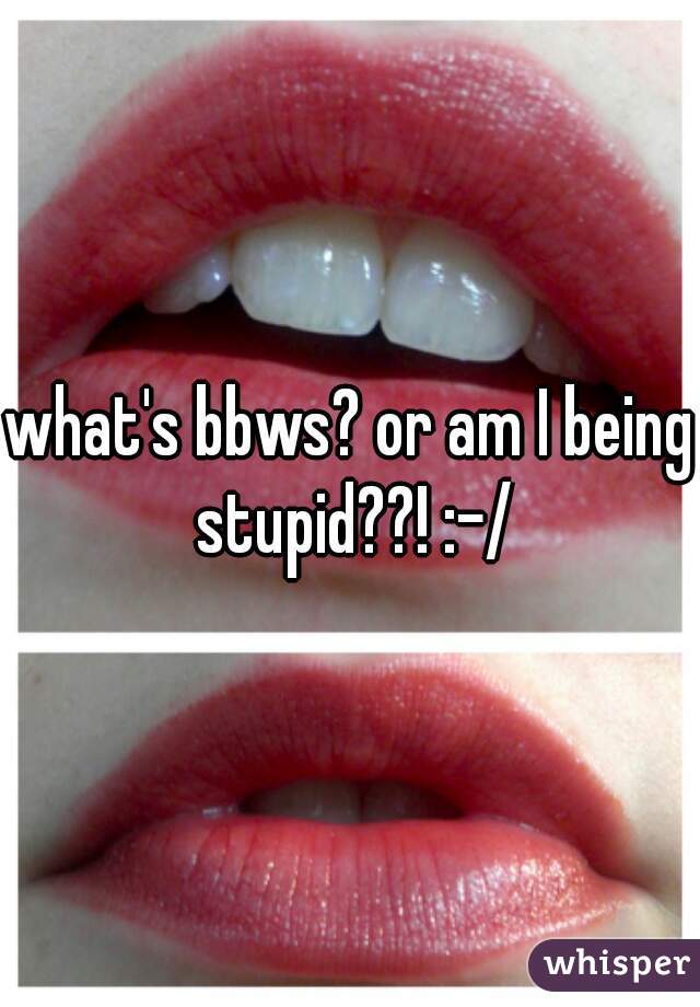 what's bbws? or am I being stupid??! :-/