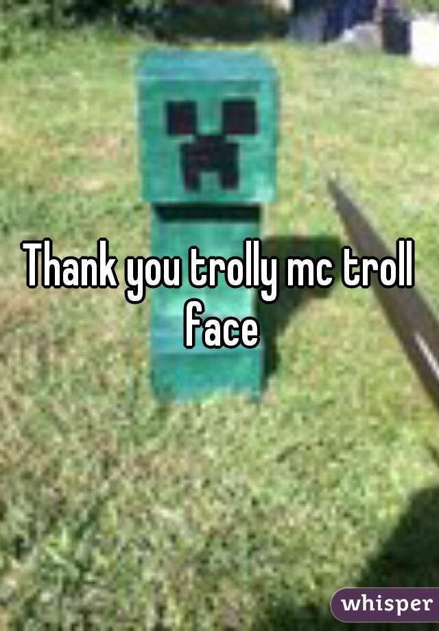 Thank you trolly mc troll face