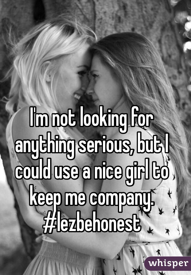 I'm not looking for anything serious, but I could use a nice girl to keep me company. #lezbehonest