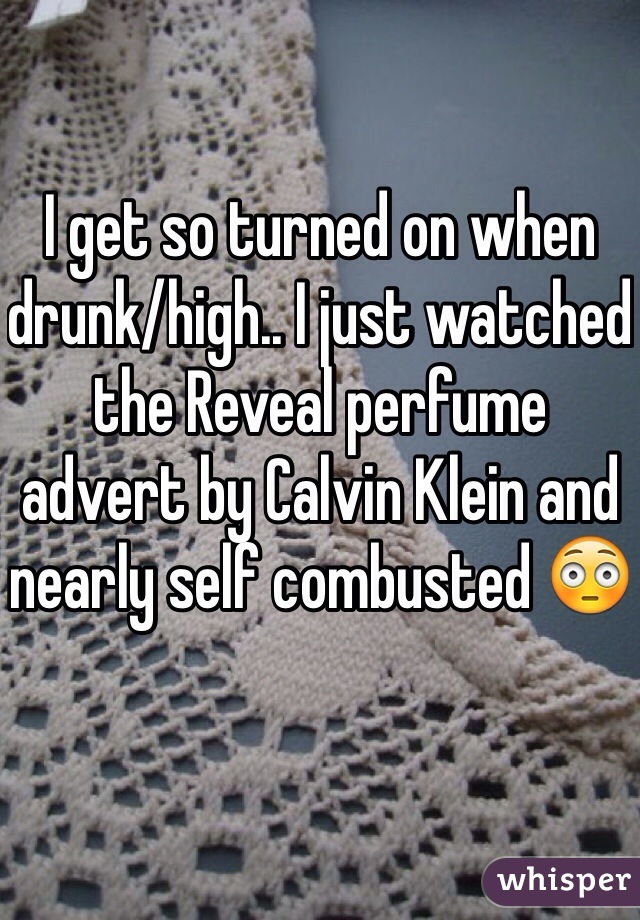 I get so turned on when drunk/high.. I just watched the Reveal perfume advert by Calvin Klein and nearly self combusted 😳