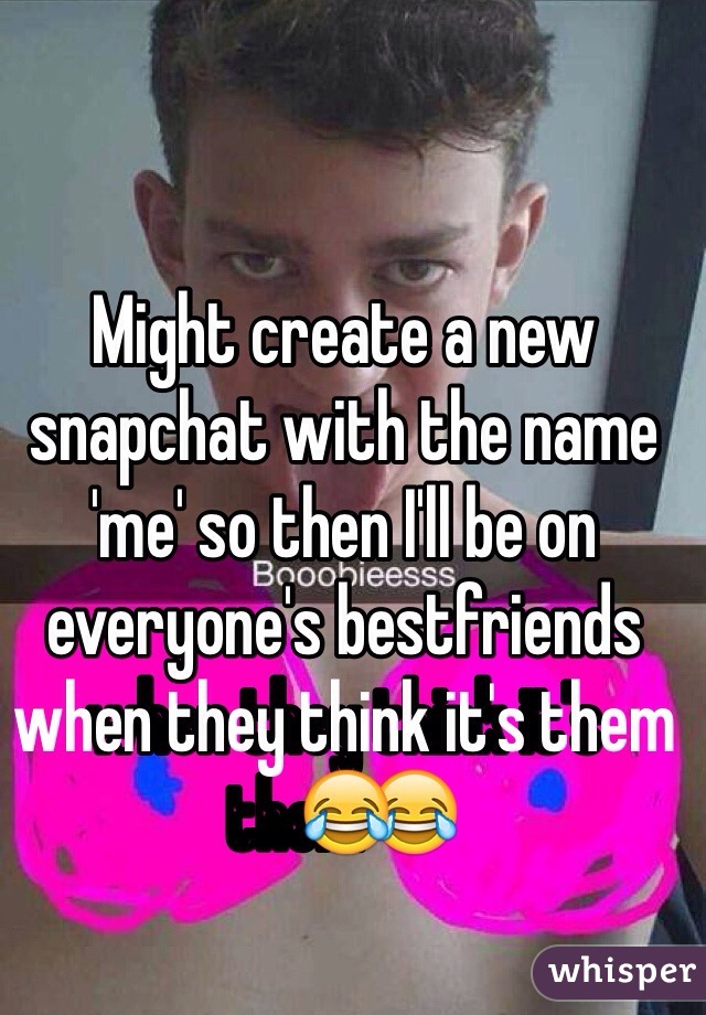 Might create a new snapchat with the name 'me' so then I'll be on everyone's bestfriends when they think it's them😂