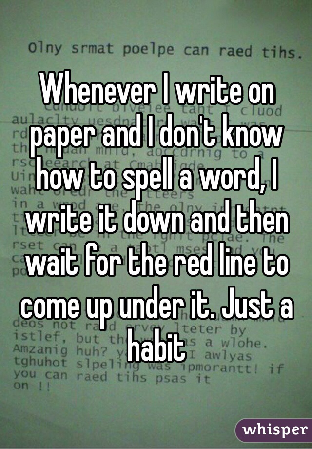 Whenever I write on paper and I don't know how to spell a word, I write it down and then wait for the red line to come up under it. Just a habit 