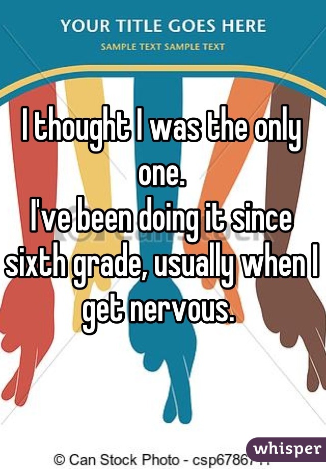 I thought I was the only one. 
I've been doing it since sixth grade, usually when I get nervous. 