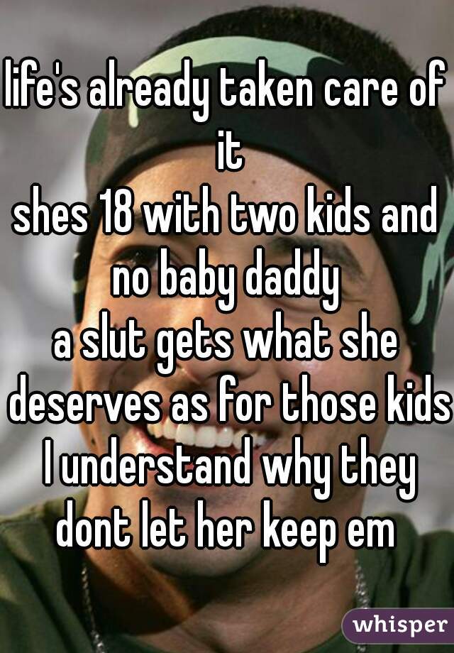 life's already taken care of it
shes 18 with two kids and no baby daddy 
a slut gets what she deserves as for those kids I understand why they dont let her keep em 