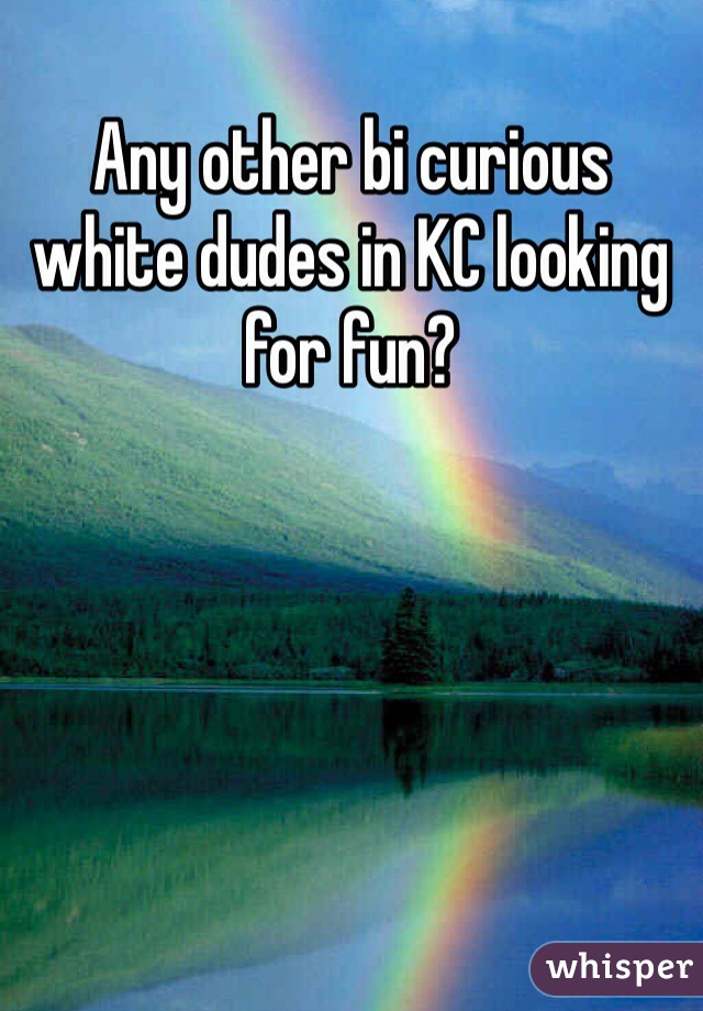 Any other bi curious white dudes in KC looking for fun?
