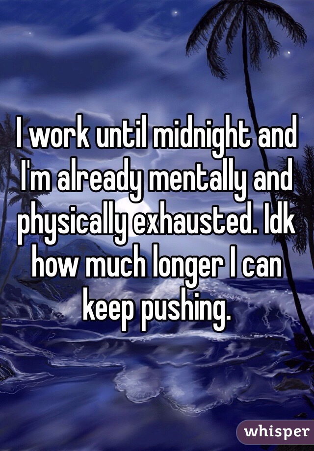 I work until midnight and I'm already mentally and physically exhausted. Idk how much longer I can keep pushing. 