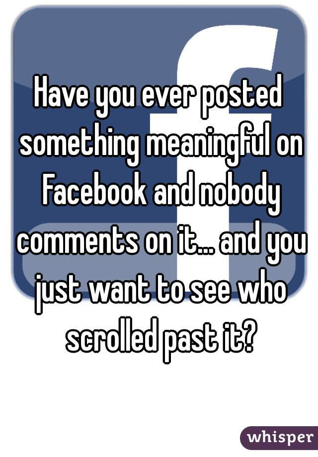 Have you ever posted something meaningful on Facebook and nobody comments on it... and you just want to see who scrolled past it?