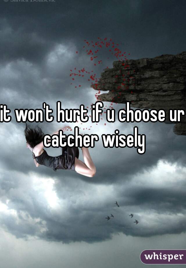 it won't hurt if u choose ur catcher wisely