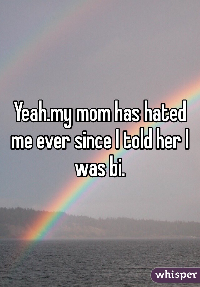 Yeah.my mom has hated me ever since I told her I was bi. 