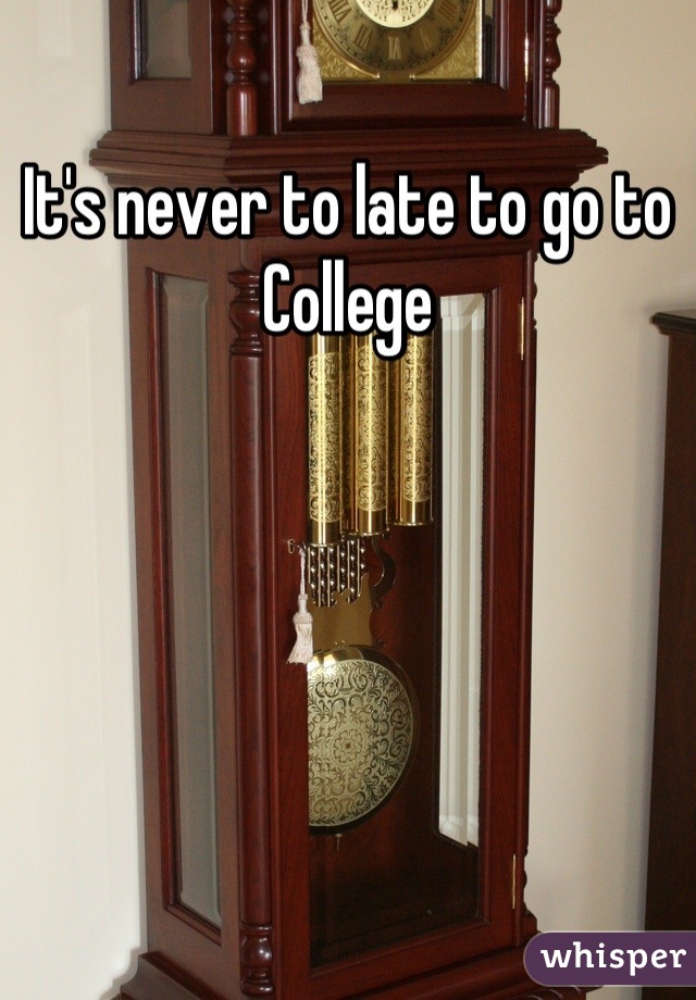 It's never to late to go to
College