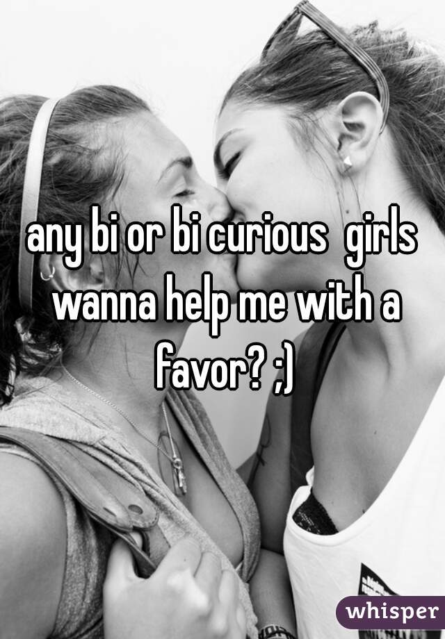 any bi or bi curious  girls wanna help me with a favor? ;)