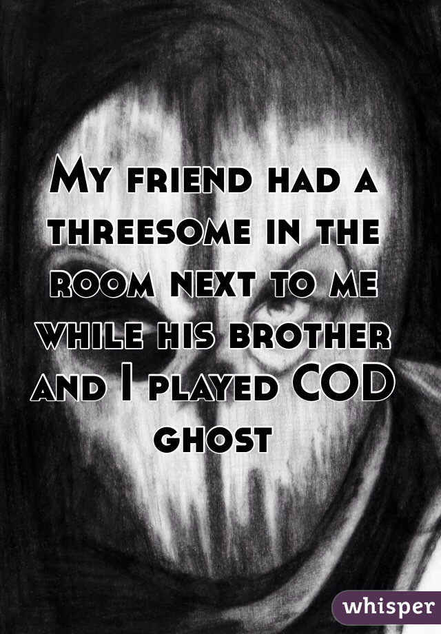 My friend had a threesome in the room next to me while his brother and I played COD ghost