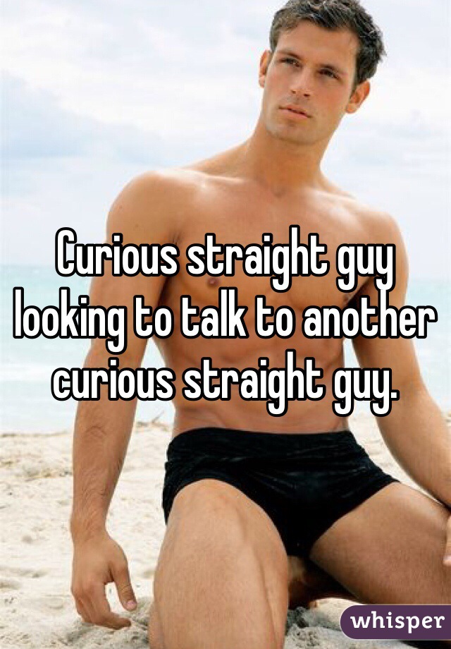 Curious straight guy looking to talk to another curious straight guy. 