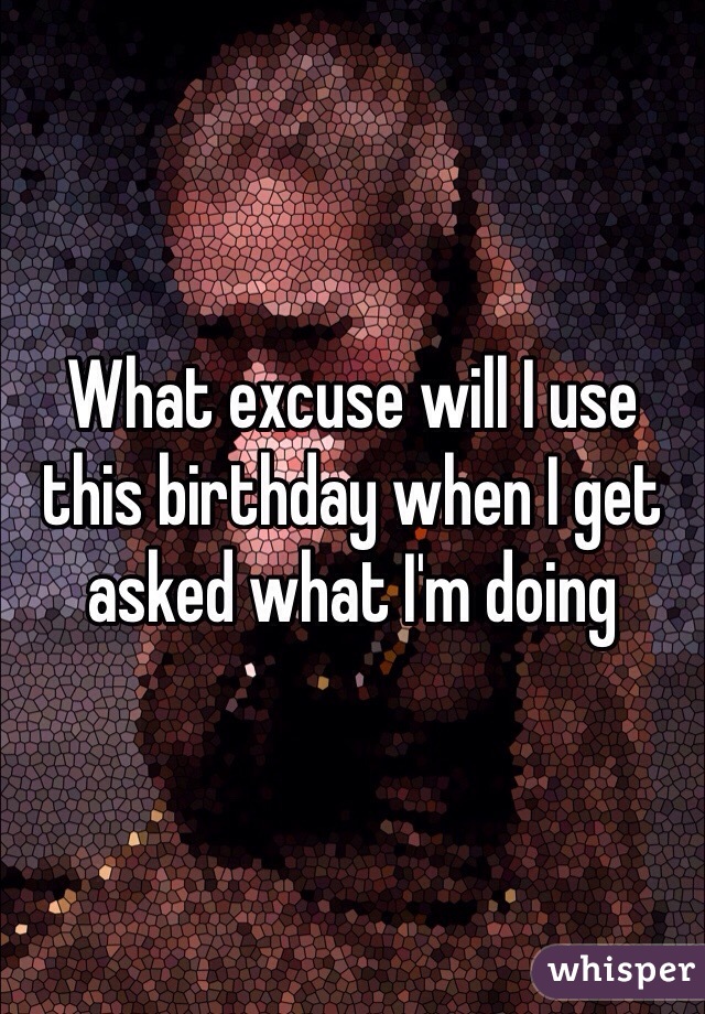 What excuse will I use this birthday when I get asked what I'm doing 
