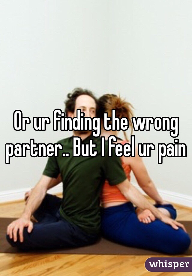 Or ur finding the wrong partner.. But I feel ur pain 
