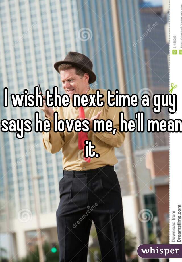 I wish the next time a guy says he loves me, he'll mean it.