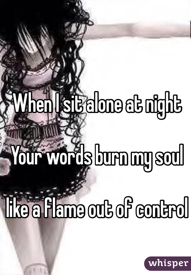 When I sit alone at night

Your words burn my soul

like a flame out of control