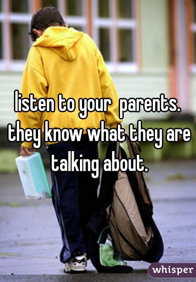 listen to your  parents. they know what they are talking about.