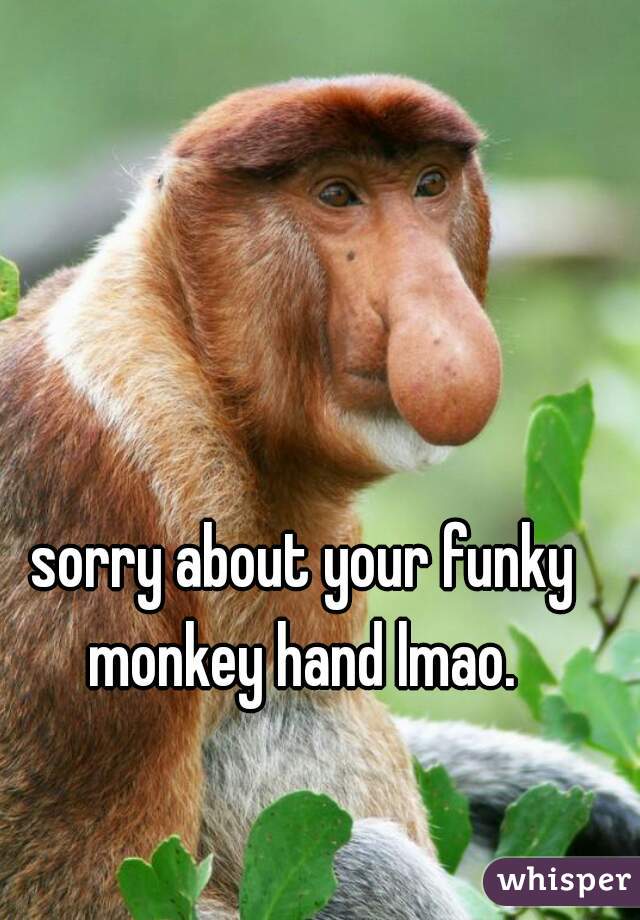 sorry about your funky monkey hand lmao. 