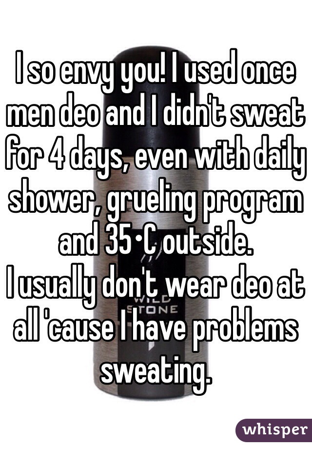 I so envy you! I used once men deo and I didn't sweat for 4 days, even with daily shower, grueling program and 35•C outside.
I usually don't wear deo at all 'cause I have problems sweating.