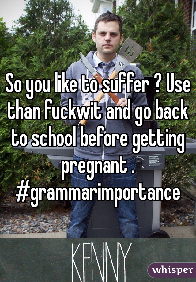 So you like to suffer ? Use than fuckwit and go back to school before getting pregnant . #grammarimportance
