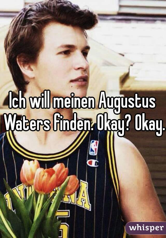 Ich will meinen Augustus Waters finden. Okay? Okay.