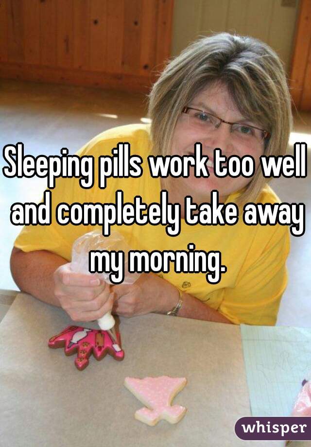 Sleeping pills work too well and completely take away my morning.
