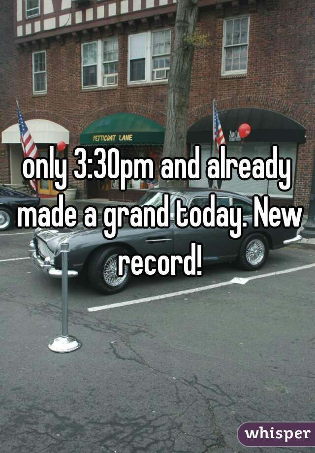 only 3:30pm and already made a grand today. New record!