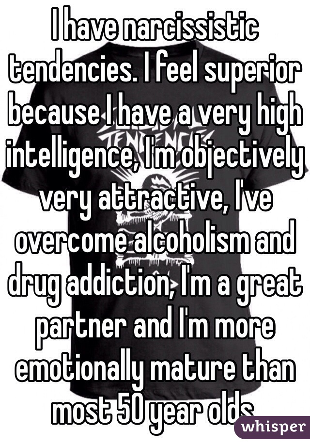 I have narcissistic tendencies. I feel superior because I have a very high intelligence, I'm objectively very attractive, I've overcome alcoholism and drug addiction, I'm a great partner and I'm more emotionally mature than most 50 year olds. 