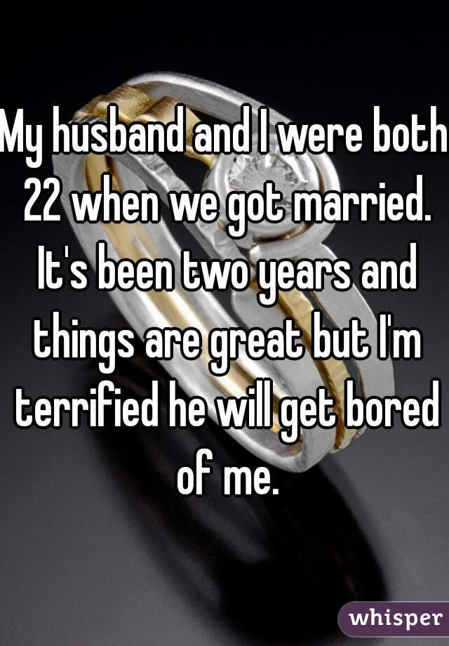 My husband and I were both 22 when we got married. It's been two years and things are great but I'm terrified he will get bored of me.