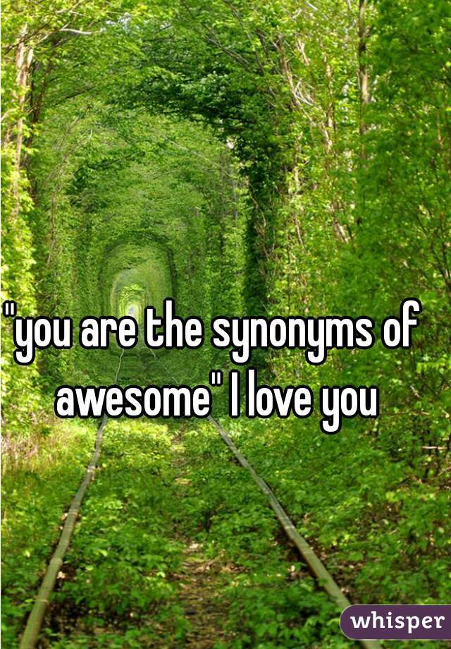 "you are the synonyms of awesome" I love you