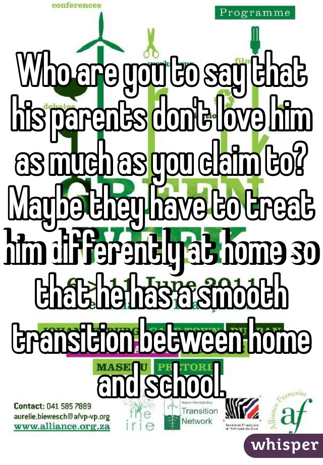 Who are you to say that his parents don't love him as much as you claim to? Maybe they have to treat him differently at home so that he has a smooth transition between home and school.