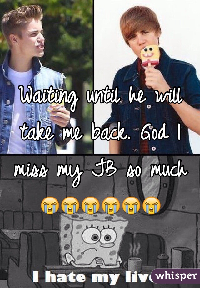 Waiting until he will take me back. God I miss my JB so much 😭😭😭😭😭😭