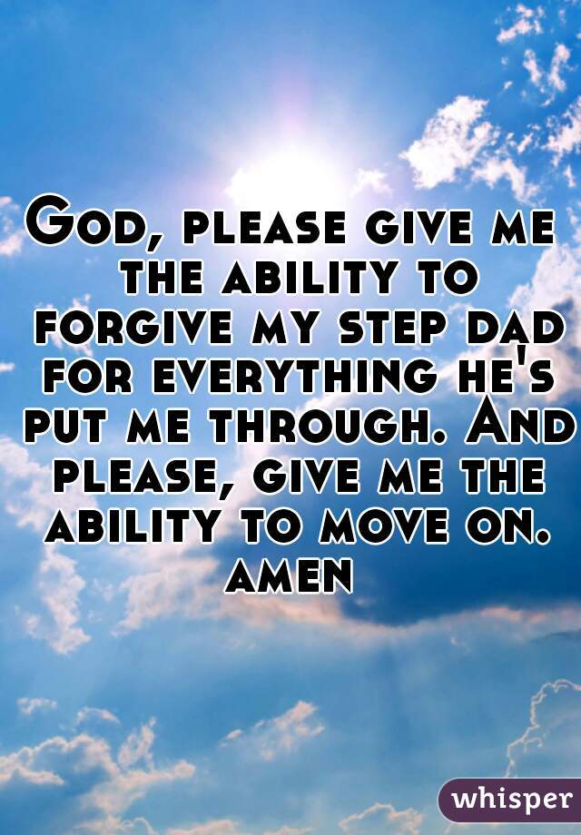 God, please give me the ability to forgive my step dad for everything he's put me through. And please, give me the ability to move on. amen 