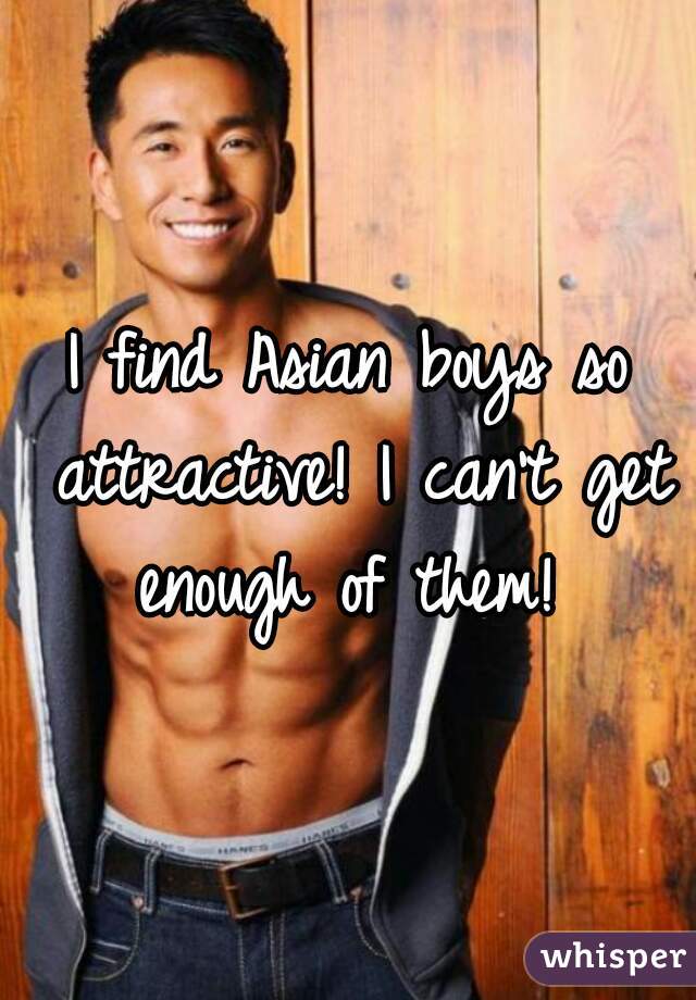 I find Asian boys so attractive! I can't get enough of them! 